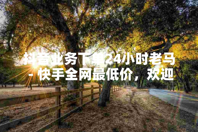 抖音业务下单24小时老马 - 快手全网最低价，欢迎咨询。