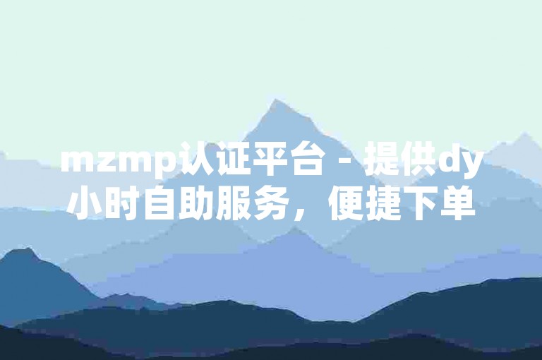 mzmp认证平台 - 提供dy小时自助服务，便捷下单体验。