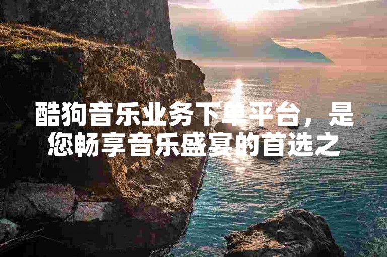 酷狗音乐业务下单平台，是您畅享音乐盛宴的首选之地。