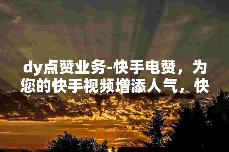 dy点赞业务-快手电赞，为您的快手视频增添人气，快速提升点赞数。