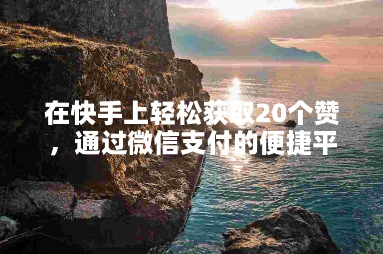 在快手上轻松获取20个赞，通过微信支付的便捷平台，让点赞变得简单快捷。