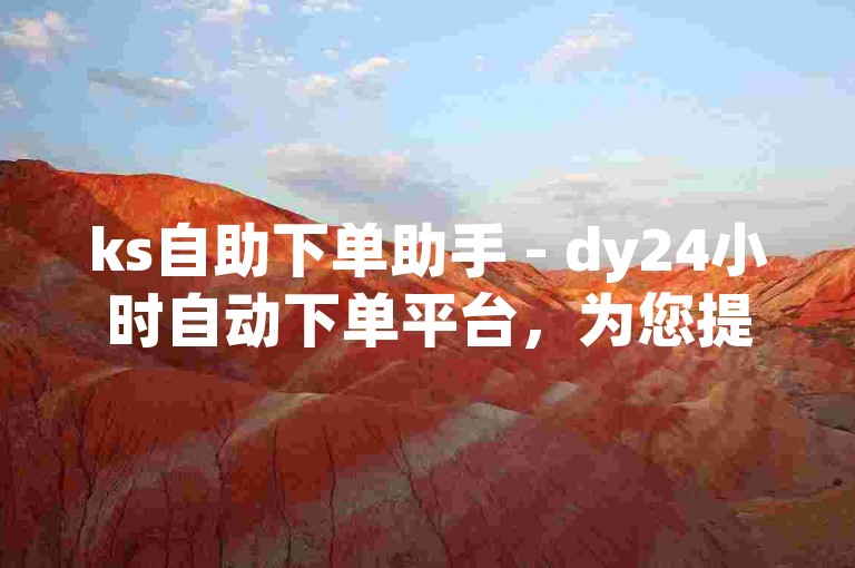 ks自助下单助手 - dy24小时自动下单平台，为您提供便捷的在线服务体验。