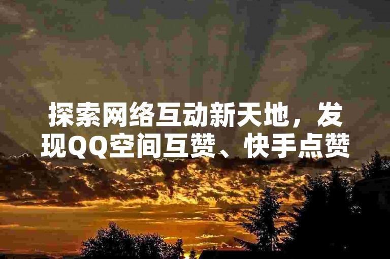 探索网络互动新天地，发现QQ空间互赞、快手点赞自助的便捷服务，以及抖音粉丝增长的秘密通道。