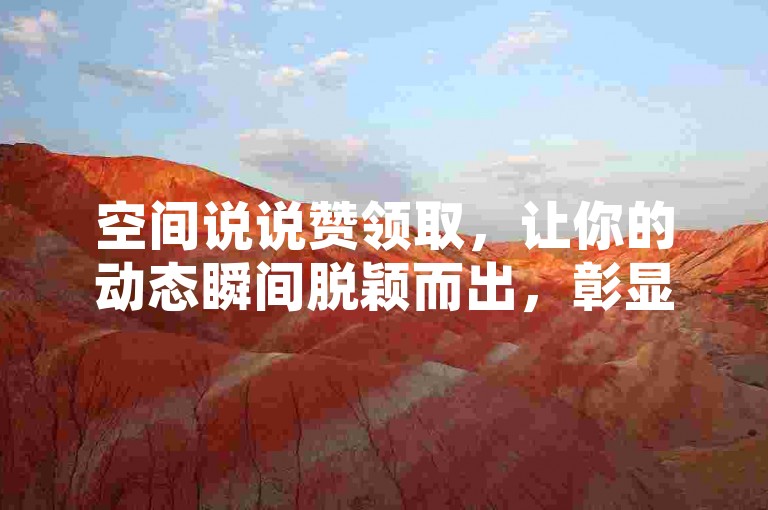 空间说说赞领取，让你的动态瞬间脱颖而出，彰显独特魅力。