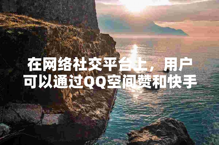 在网络社交平台上，用户可以通过QQ空间赞和快手在线自助业务平台来提升自己的社交影响力。