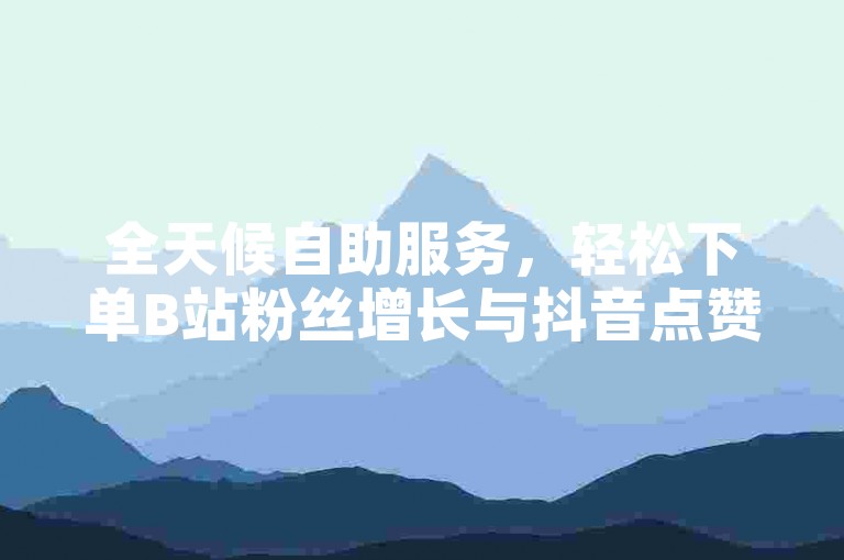 全天候自助服务，轻松下单B站粉丝增长与抖音点赞支持。