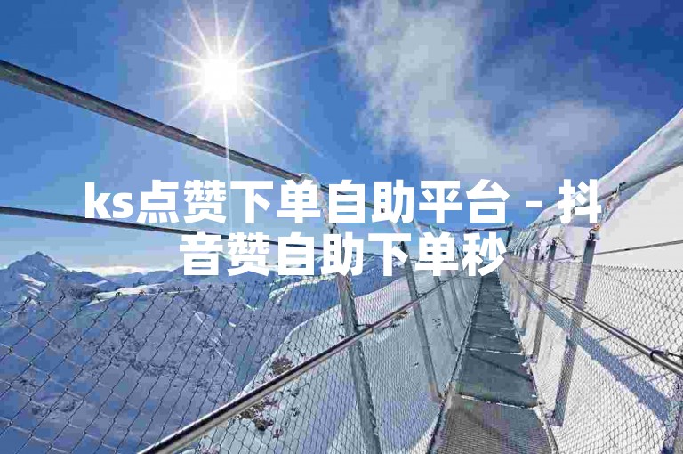 ks点赞下单自助平台 - 抖音赞自助下单秒