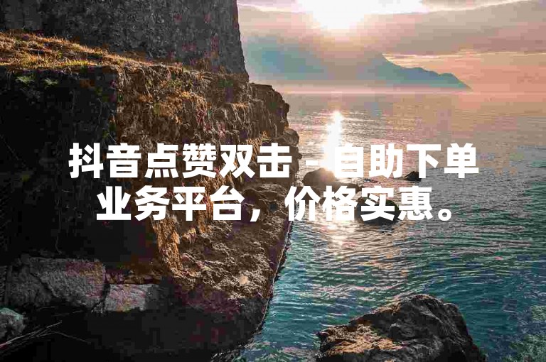 抖音点赞双击 - 自助下单业务平台，价格实惠。
