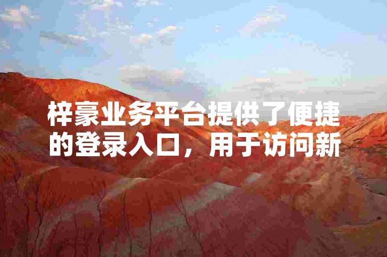 梓豪业务平台提供了便捷的登录入口，用于访问新豪轩网上订单管理系统。