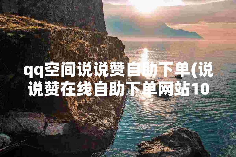 qq空间说说赞自助下单(说说赞在线自助下单网站10个)