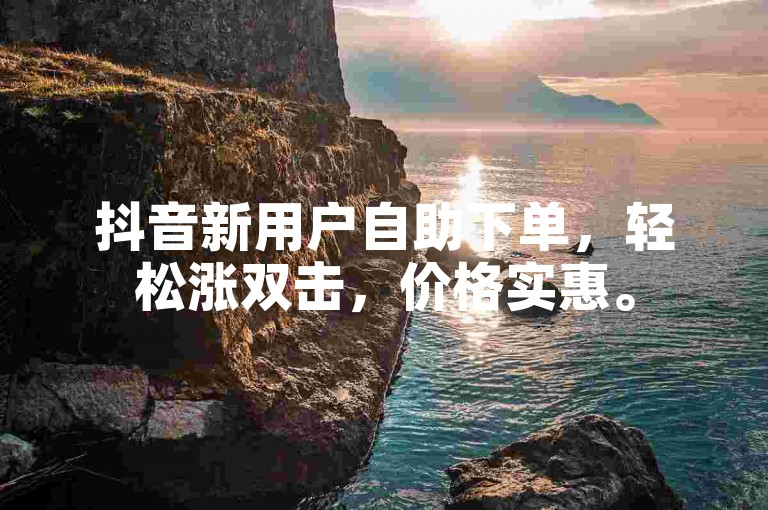 抖音新用户自助下单，轻松涨双击，价格实惠。