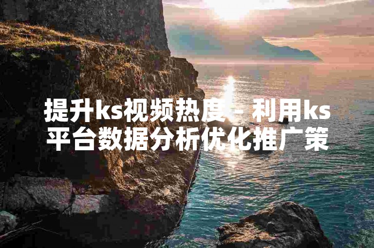 提升ks视频热度 - 利用ks平台数据分析优化推广策略