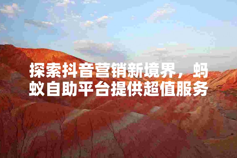 探索抖音营销新境界，蚂蚁自助平台提供超值服务。