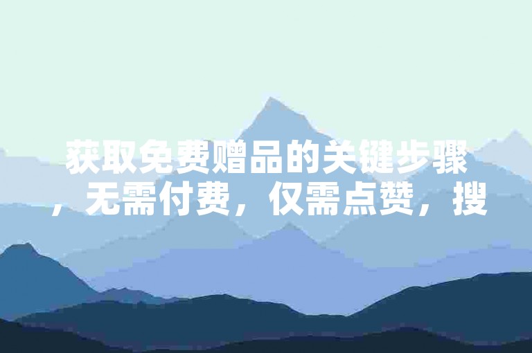获取免费赠品的关键步骤，无需付费，仅需点赞，搜索引擎优化技巧！新手必看！