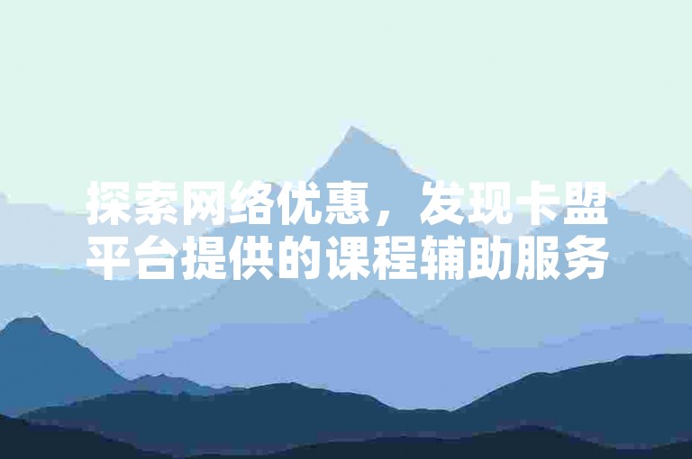 探索网络优惠，发现卡盟平台提供的课程辅助服务，享受全天候自助下单的便捷与经济。
