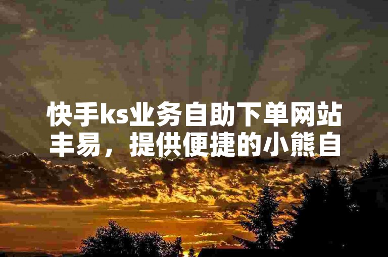 快手ks业务自助下单网站丰易，提供便捷的小熊自助下单服务。