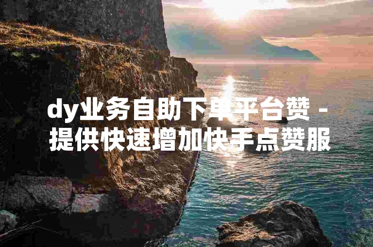 dy业务自助下单平台赞 - 提供快速增加快手点赞服务的平台