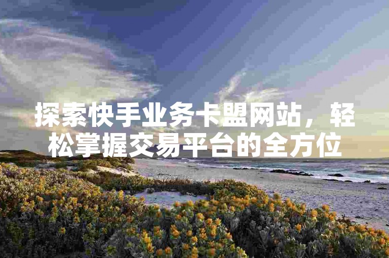 探索快手业务卡盟网站，轻松掌握交易平台的全方位知识，迅速开启你的快手之旅。