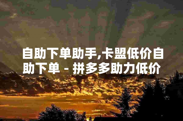 自助下单助手,卡盟低价自助下单 - 拼多多助力低价1毛钱10个 - qq会员免费网