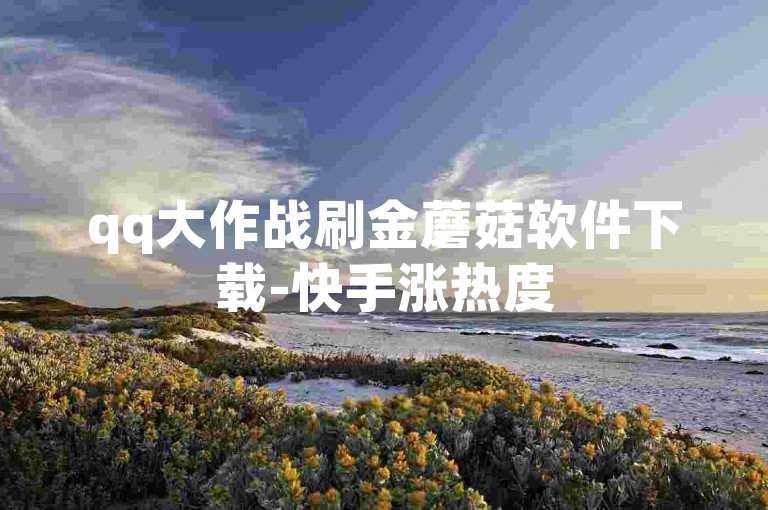 qq大作战刷金蘑菇软件下载-快手涨热度