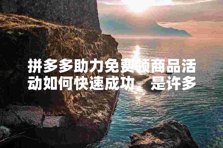 拼多多助力免费领商品活动如何快速成功，是许多用户关心的问题。