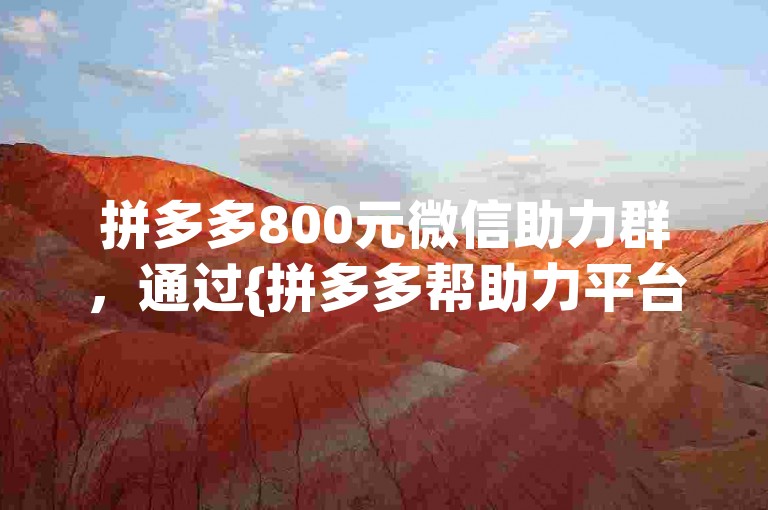 拼多多800元微信助力群，通过{拼多多帮助力平台}轻松实现。