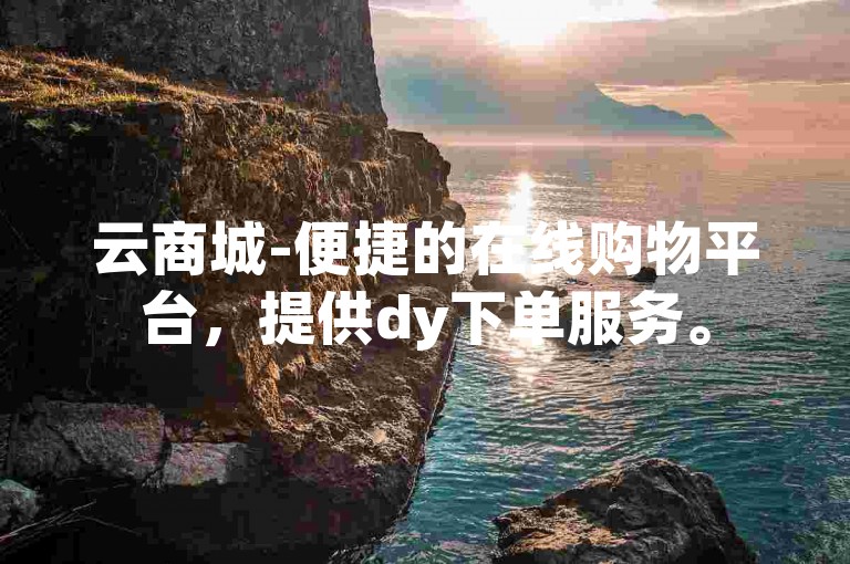 云商城-便捷的在线购物平台，提供dy下单服务。