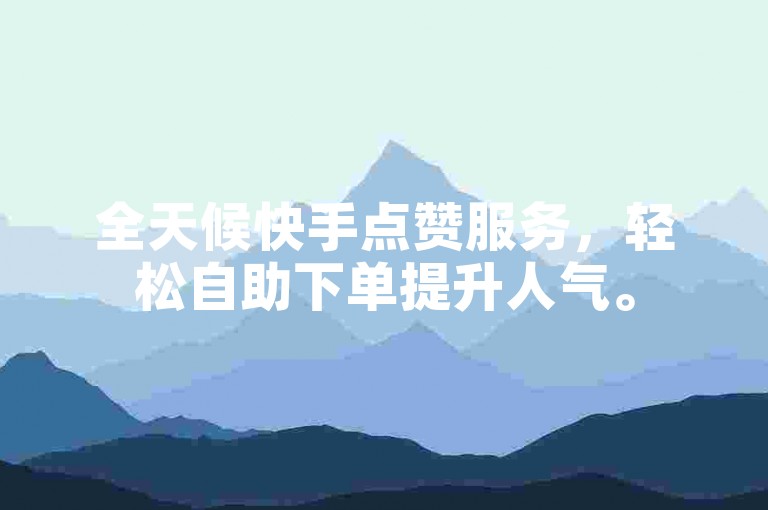 全天候快手点赞服务，轻松自助下单提升人气。