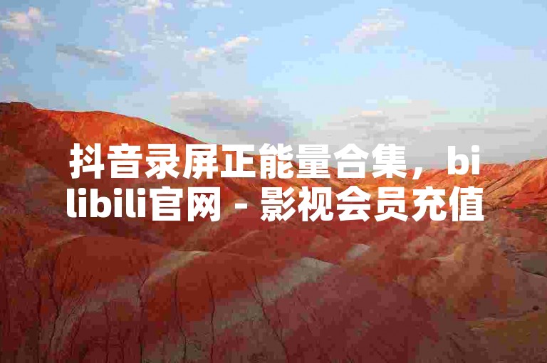 抖音录屏正能量合集，bilibili官网 - 影视会员充值代理渠道 - 抖音低价下单网站。