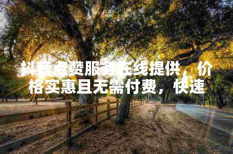 抖音点赞服务在线提供，价格实惠且无需付费，快速提升您的视频热度。