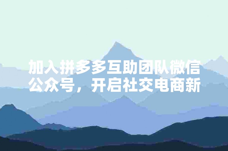 加入拼多多互助团队微信公众号，开启社交电商新篇章。