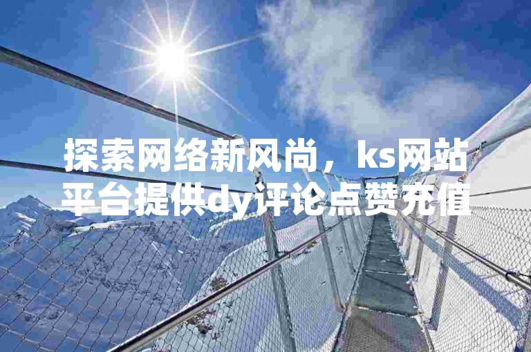 探索网络新风尚，ks网站平台提供dy评论点赞充值服务，承诺24小时快速到账，享受全网最低价的ks点赞体验，揭秘24小时秒单业务平台的免费奥秘！