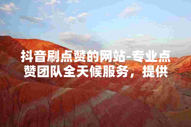 抖音刷点赞的网站-专业点赞团队全天候服务，提供24小时不间断的网课下单支持。