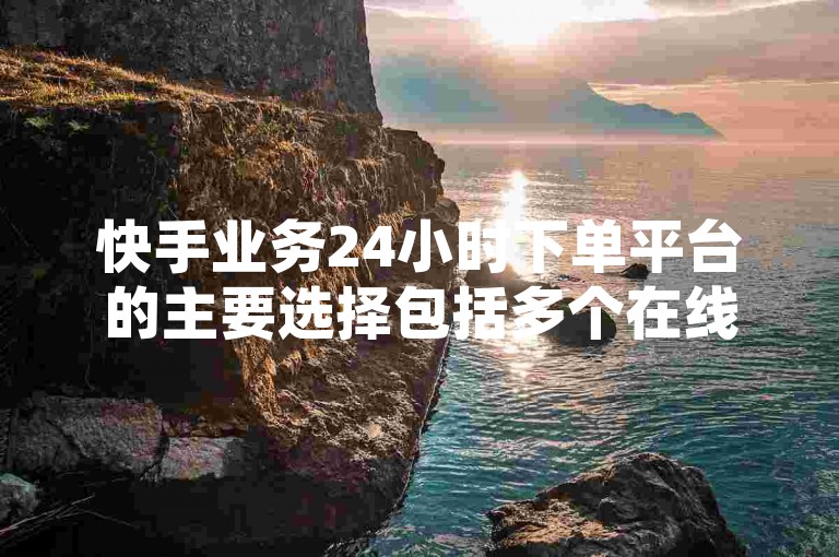 快手业务24小时下单平台的主要选择包括多个在线服务提供商，这些平台允许用户全天候提交订单。