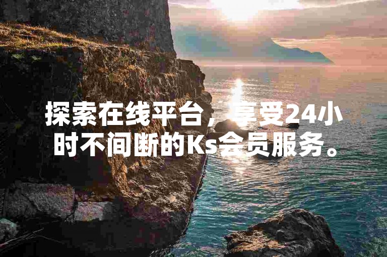 探索在线平台，享受24小时不间断的Ks会员服务。