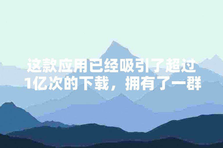 这款应用已经吸引了超过1亿次的下载，拥有了一群忠实的粉丝群体。