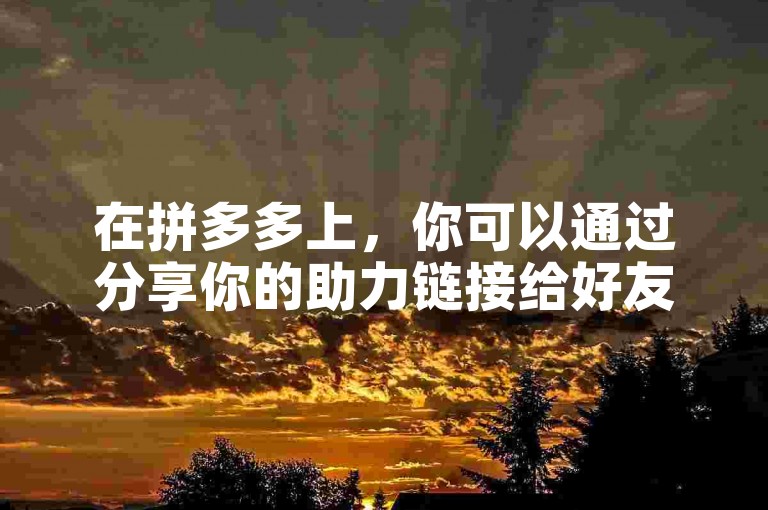 在拼多多上，你可以通过分享你的助力链接给好友来邀请他们帮你助力。