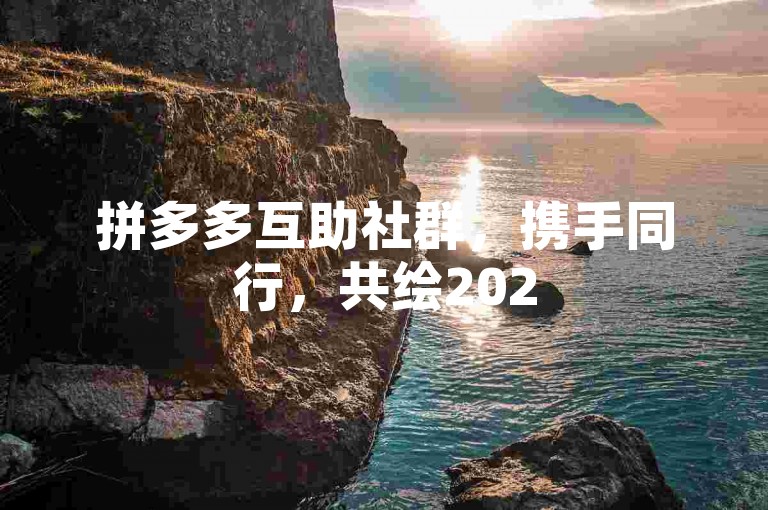 拼多多互助社群，携手同行，共绘2025美好新画卷。
