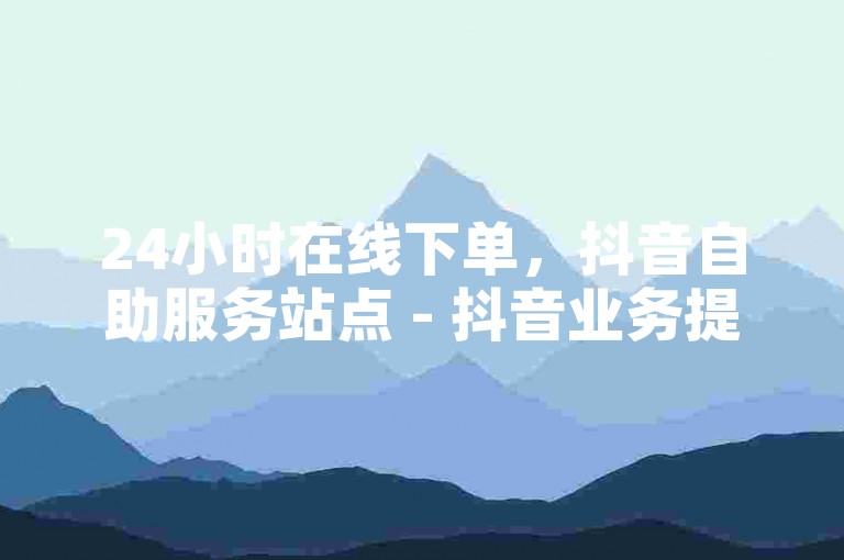 24小时在线下单，抖音自助服务站点 - 抖音业务提升平台 - 快手视频点赞量。