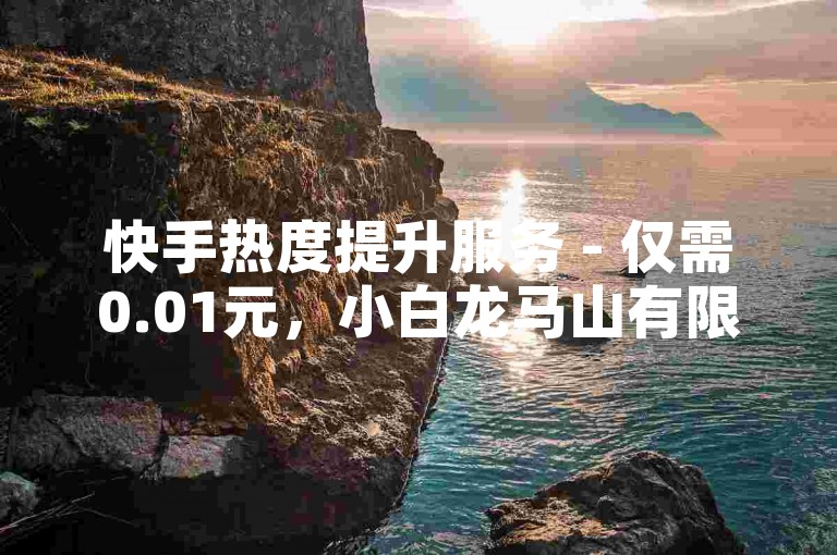 快手热度提升服务 - 仅需0.01元，小白龙马山有限责任公司推出超值网站流量方案，快手热度0.01元起，为新人量身打造的流量解决方案！