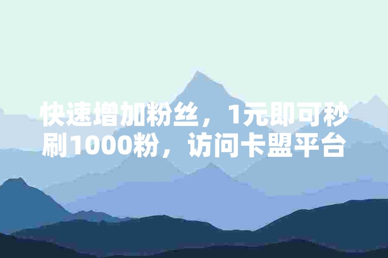 快速增加粉丝，1元即可秒刷1000粉，访问卡盟平台官网体验。