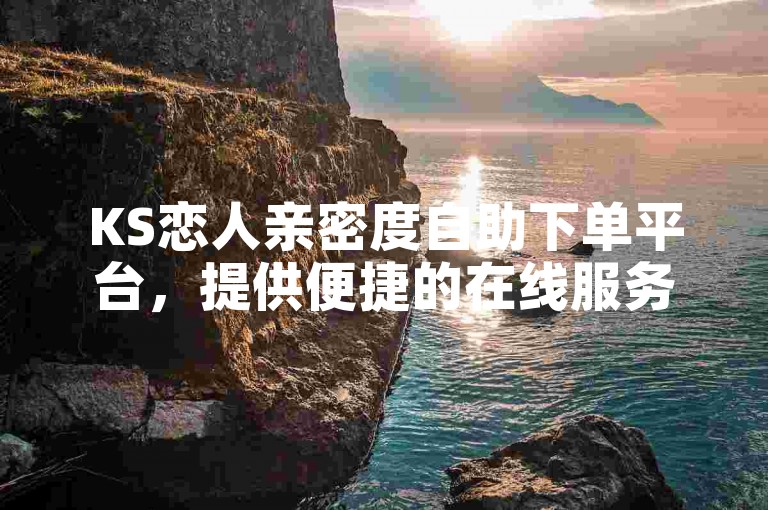 KS恋人亲密度自助下单平台，提供便捷的在线服务。
