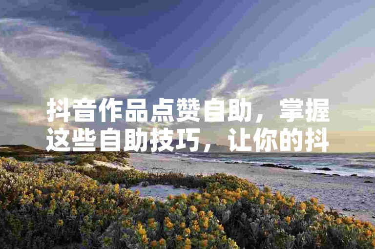 抖音作品点赞自助，掌握这些自助技巧，让你的抖音视频点赞量轻松上升！