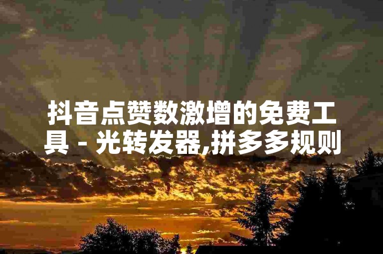 抖音点赞数激增的免费工具 - 光转发器,拼多多规则中心