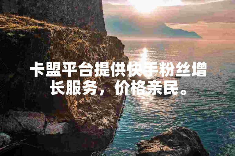 卡盟平台提供快手粉丝增长服务，价格亲民。
