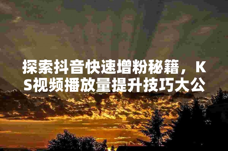 探索抖音快速增粉秘籍，KS视频播放量提升技巧大公开 - 专业KS网站平台，赠你QQ空间20赞惊喜！