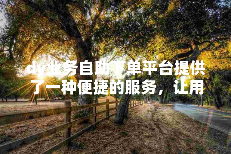dy业务自助下单平台提供了一种便捷的服务，让用户能够轻松地在线购买qq空间说说赞，享受实惠的价格。
