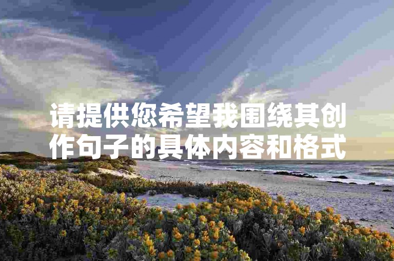 请提供您希望我围绕其创作句子的具体内容和格式，这样我才能按要求为您创作一个与之不同的句子。