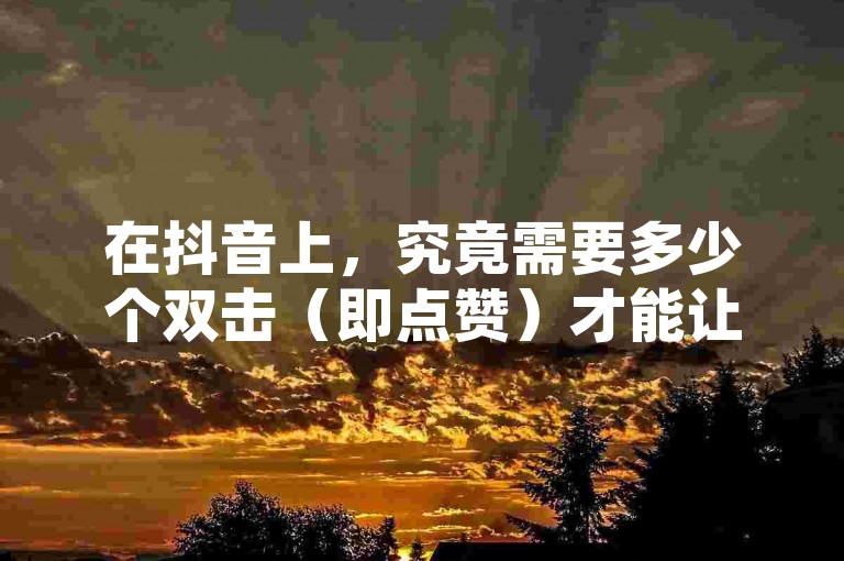 在抖音上，究竟需要多少个双击（即点赞）才能让一个视频登上热门榜单，是许多创作者关心的问题。