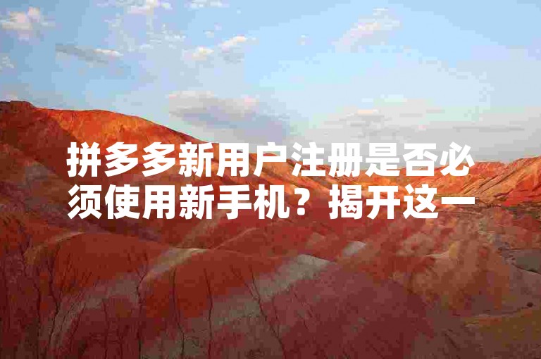 拼多多新用户注册是否必须使用新手机？揭开这一疑问的真相。